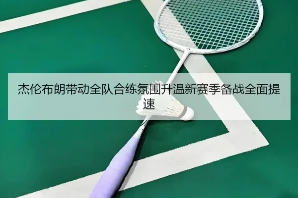 杰伦布朗带动全队合练氛围升温新赛季备战全面提速